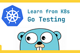 Learning Go Testing from K8s