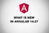 What is new in Angular 14.2?