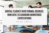 Digital Fluency Over Formal Degrees: How Gen Z Is Changing Workforce Expectations