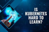Is Kubernetes Hard to Learn?