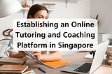 Establishing an Online Tutoring and Coaching Platform in Singapore