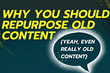 Why You Should Repurpose REALLY Old Content (Yeah, Even really OLD content)