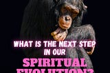 What is the next step in our spiritual evolution?