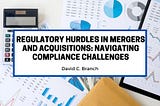 Regulatory Hurdles in Mergers and Acquisitions: Navigating Compliance Challenge