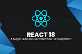 React 18: A Major Leap in User Interface Development