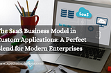 The SaaS Business Model in Custom Applications: A Perfect Blend for Modern Enterprises