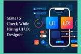 Skills to Evaluate While Hiring UI UX Designers