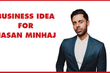 Business Idea for Hasan Minhaj