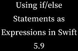 Using if/else Statements as Expressions in Swift 5.9