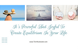 It’s Powerful And Joyful To Create Equilibrium In Your Life