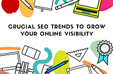 7 CRUCIAL SEO TRENDS TO GROW YOUR ONLINE VISIBILITY