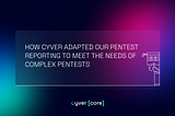 HOW CYVER ADAPTED OUR PENTEST REPORTING TO MEET THE NEEDS OF COMPLEX PENTESTS