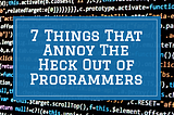 7 Things That Annoy The Heck Out of Programmers