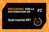 Réflexions sur la Distribution XR #2 — Quel marché XR?