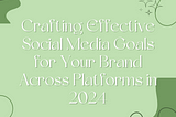 Crafting Effective Social Media Goals for Your Brand Across Platforms in 2024