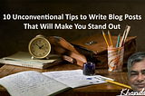 10 Unconventional Tips to Write Blog Posts That Will Make You Stand Out