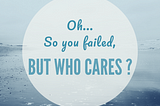 Oh… So you Failed ? But who cares ?