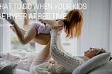 What to Do When Your Kids Are Hyper at Bed Time