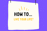 How to live your life