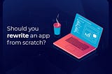 Should you rewrite an app from scratch?