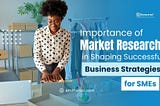 Importance of Market Research in Shaping Successful Business Strategies for SMEs