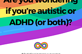 Are you wondering if you’re autistic or ADHD (or both)?