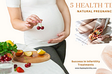 5 Health Tips to Attain Natural Pregnancy and Success in Infertility Treatments.