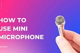 How To Use Mini Microphone