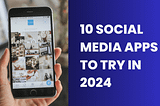 App-Solute Mastery: Ten Social Media Apps To Try In 2024