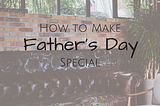 How to Make Father’s Day Special