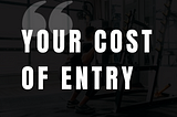 Your Cost of Entry…