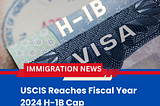 Immigration News : USCIS Reaches Fiscal Year 2024 H-1B Cap