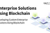 Developing Custom Enterprise Solutions Using Blockchain