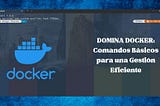 DOMINA DOCKER: Comandos Básicos para una Gestión Eficiente
