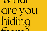 Black text on a yellow background reads, “What are you hiding from?”