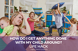 How Do I Get Anything Done With My Child Around? Life Hack