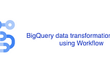 BigQuery data transformation pipeline using Workflows— Part I