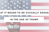 What it means to be civically engaged in the age of Trump