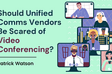 Should Unified Comms Vendors Be Scared of Video Conferencing?