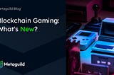 Blockchain Gaming: What’s New?
