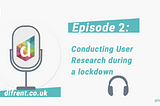 Podcast Episode 2: Conducting user research during a lockdown