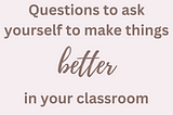 Questions to Ask Yourself To Make Things Better In Your Classroom