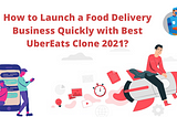 How to Launch a Food Delivery Business Quickly with Best UberEats Clone 2021?