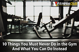 10 Things You Must Never Do in the Gym And What You Can Do Instead