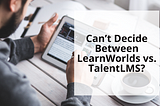 Can’t Decide Between LearnWorlds vs. TalentLMS?