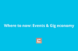 Where to now: Events & Gig economy