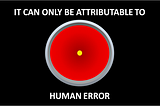 IT CAN ONLY BE ATTRIBUTABLE TO…HUMAN ERROR