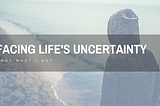 Facing Life’s Uncertainty