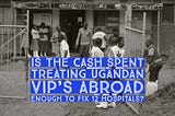 Could Uganda Pay For 12 Hospitals With The Cash Spent Treating VIPs Abroad?