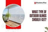 What type of outdoor blinds should I get?